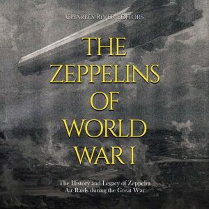 The Zeppelins of World War I: The History and Legacy of Zeppelin Air Raids during the Great War, Charles River Editors
