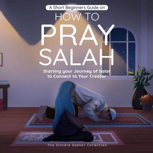 A Short Beginners Guide on How to Pray Salah: Starting Your Journey of Salat to Connect to Your Creator with Simple Step by Step Instructions, The Sincere Seeker Collection