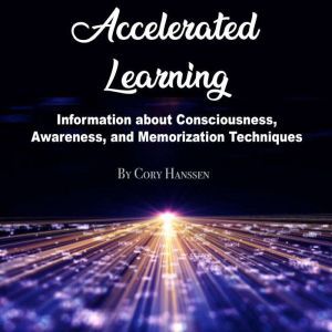 Accelerated Learning: Information about Consciousness, Awareness, and Memorization Techniques, Cory Hanssen