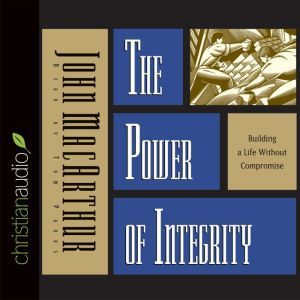 The Power of Integrity: Building a Life Without Compromise, John MacArthur