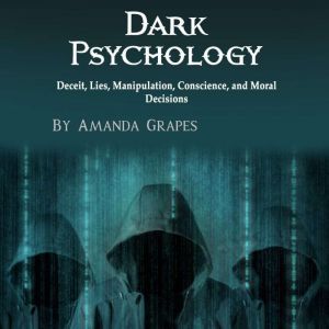 Dark Psychology: Deceit, Lies, Manipulation, Conscience, and Moral Decisions, Amanda Grapes