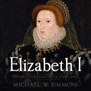 Elizabeth I: Legendary Queen Of England, Michael W. Simmons