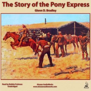 The Story of the Pony Express: An Account of the Most Remarkable Mail Service Ever in Existence, and Its Place in History, Glenn D. Bradley