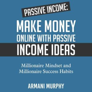Passive Income: Make Money Online With Passive Income Ideas - Millionaire Mindset and Millionaire Success Habits, Armani Murphy
