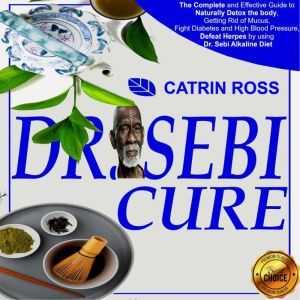 Dr. Sebi Cure: The Complete and Effective Guide to Naturally Detox the Body, Getting Rid of Mucus, Fight Diabetes and High Blood Pressure, Defeat Herpes by Using Dr. Sebi Alkaline Diet, Catrin Ross