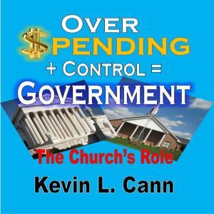 Overspending + Control = Government: The Church's Role, Kevin L. Cann