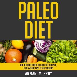 Paleo Diet: The Ultimate Guide to Burn Fat Forever, Lose Weight Fast & Stay Healthy, Armani Murphy