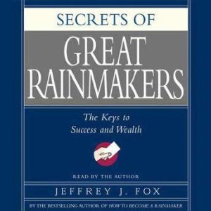 Secrets of the Great Rainmakers: Proven Techniques from the Business Pros, Jeffrey J. Fox