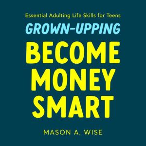 Grown-Upping: Become Money Smart in 10 Simple Steps: Essential Adulting Life Skills for Teens, Mason A. Wise