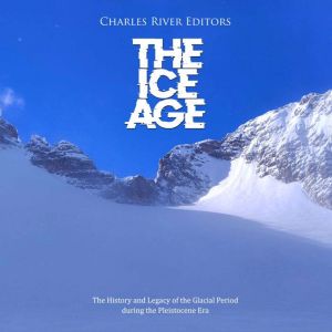 The Ice Age: The History and Legacy of the Glacial Period during the Pleistocene Era, Charles River Editors