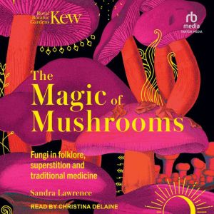 The Magic of Mushrooms: Fungi in Folklore, Superstition and Traditional Medicine, Sandra Lawrence