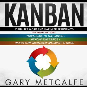 Kanban: 3 Books in 1: Your Guide to the Basics+Beyond the Basics+Workflow Visualized: An Expert's Guide, Gary Metcalfe