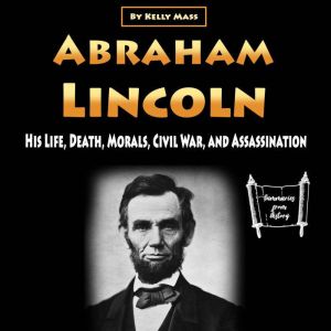 Abraham Lincoln: His Life, Death, Morals, Civil War, and Assassination, Kelly Mass