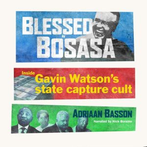 Blessed by Bosasa: Inside Gavin Watson's state capture cult, Adriaan Basson