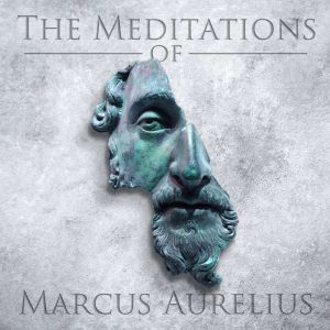 The Meditations of Marcus Aurelius: An Emperor's Advice on Crafting a Life of Virtue, Honor, Harmony, and Happiness, Marcus Aurelius