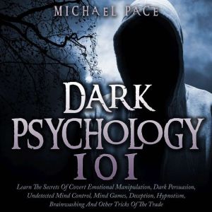 Dark Psychology 101: Learn The Secrets Of Covert Emotional Manipulation, Dark Persuasion, Undetected Mind Control, Mind Games, Deception, Hypnotism, Brainwashing And Other Tricks Of The Trade, Michael Pace