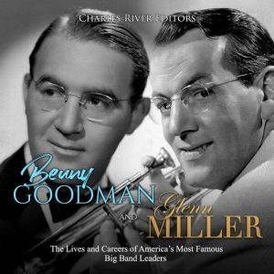 Benny Goodman and Glenn Miller: The Lives and Careers of Americas Most Famous Big Band Leaders, Charles River Editors