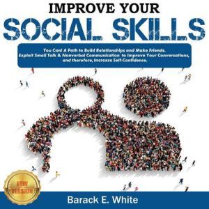 IMPROVE YOUR SOCIAL SKILLS: You Can! A Path to Build Relationships and Make Friends. Exploit Small Talk & Nonverbal Communication to Improve Your Conversations, and Therefore, Increase Self-Confidence. NEW VERSION, BARACK E. WHITE