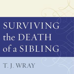 Surviving the Death of a Sibling: Living Through Grief When an Adult Brother or Sister Dies, T.J. Wray