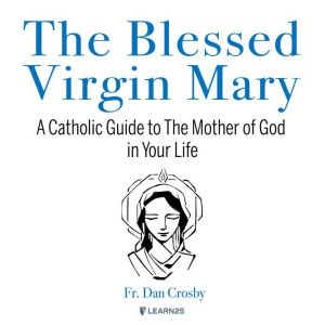 The The Blessed Virgin Mary: A Catholic Guide to The Mother of God in Your Life, Dan Crosby