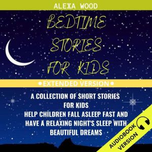 Bedtime Stories For Kids:: A Collection Of Short Stories For Kids. Help Children Fall Asleep Fast And Have A Relaxing Nights Sleep With Beautiful Dreams. Extended Version, Alexa Wood