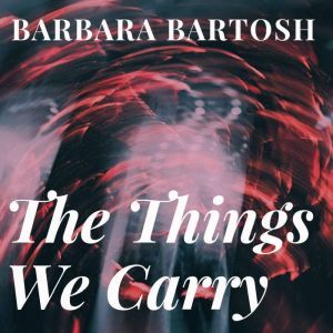 The Things We Carry: trauma.redemption.restoration, Barbara Bartosh