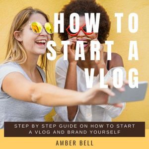 How to Start a Vlog: Step by Step Guide on How to Start a Vlog and Brand Yourself, Amber Bell