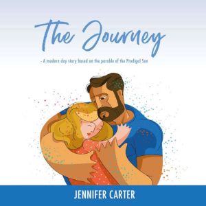 The Journey: A Modern Day Story based on the Parable of the Prodigal Son, Jennifer Carter