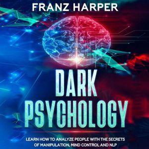 Dark Psychology: Learn How to Analyze People with the Secrets of Manipulation, Mind Control and NLP, Franz Harper