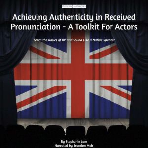 Achieving Authenticity in Received Pronunciation - A Toolkit For Actors: Learn the Basics of RP and Sound Like a Native Speaker, Stephanie Lam