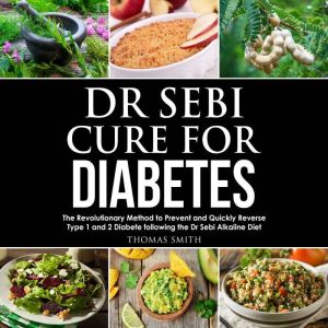 Dr Sebi Cure for Diabetes: The Revolutionary Method to Prevent and Quickly Reverse Type 1 and 2 Diabete following the Dr Sebi Alkaline Diet, Thomas Smith