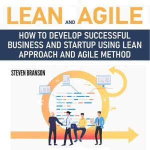 Lean and Agile: How to Develop Successful Business and Startup using Lean Approach and Agile Method, Steven Branson