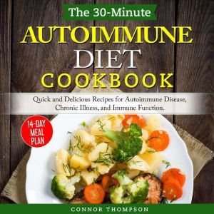 The 30-Minute Autoimmune Diet Cookbook: Quick and Delicious Recipes for Autoimmune Disease, Chronic Illness, and Immune Function, Connor Thompson