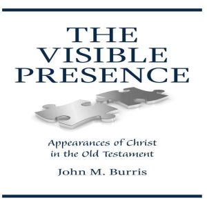 The Visible Presence: Appearances of Christ in the Old Testament, John M Burris