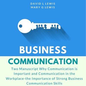 Business Communication: Two Manuscript Why Communication is Important and Communication in the Workplace-the Importance of Strong Business Communication Skills, David L Lewis