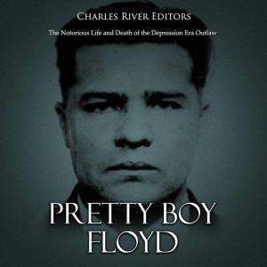 Pretty Boy Floyd: The Notorious Life and Death of the Depression Era Outlaw, Charles River Editors