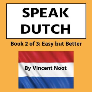 Speak Dutch: Book 2 of 3 Easy but Better, Vincent Noot