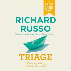 Triage: On Reading, Writing, and the Interior Life, Richard Russo