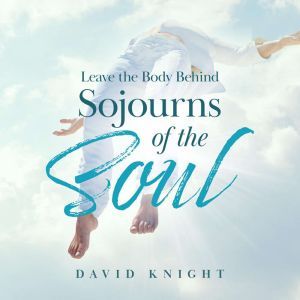 Leave the Body Behind: Sojourns of the Soul, David Knight