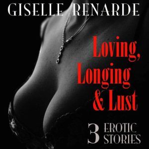 Loving, Longing and Lust: 3 Erotic Stories, Giselle Renarde