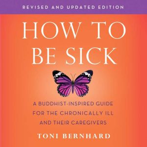 How to Be Sick (Second Edition): A Buddhist-Inspired Guide for the Chronically Ill and Their Caregivers, Toni Bernhard