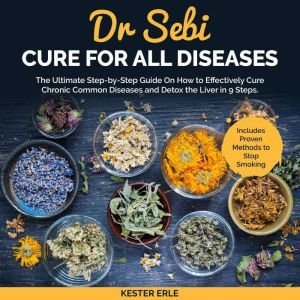 Dr. Sebi Cure for all Diseases: The Ultimate Step-by-Step Guide On How to Effectively Cure Chronic Common Diseases and Detox the Liver in 9 Steps. Includes Proven Methods to Stop Smoking, Kester Erle