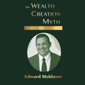 The Wealth Creation Myth: What they know, and you don't, Edward Moldaver
