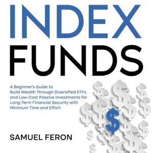 Index Funds: A Beginner's Guide to Build Wealth Through Diversified ETFs and Low-Cost Passive Investments for Long-Term Financial Security with Minimum Time and Effort, Samuel Feron