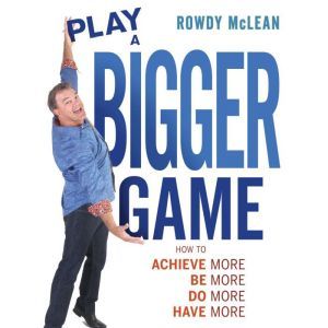 Play A Bigger Game!: Achieve More! Be More! Do More! Have More!, Rowdy McLean