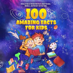 100 Amazing Facts for Kids: A Collection of Interesting Facts about Science, Animals, and History for Fun Times, Brice Brant