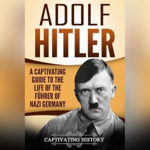 Adolf Hitler: A Captivating Guide to the Life of the Fuhrer of Nazi Germany, Captivating History