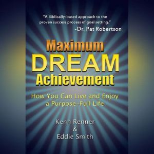 Maximum Dream Achievement: How You Can Live and Enjoy a Purpose-Full Life, Kenn Renner, Eddie Smith