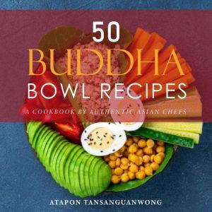 50 Buddha Bowl Recipes: A Cookbook by Authentic Asian Chefs, Atapon Tansanguanwong