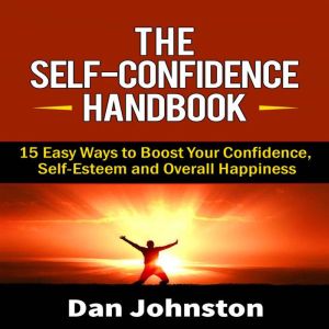 The Self-Confidence Handbook: 15 Easy Ways to Boost Your Confidence, Self-Esteem and Overall Happiness, Dan Johnston